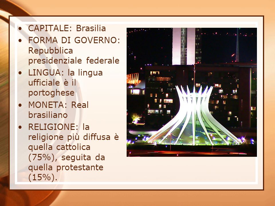 CAPITALE: Brasilia FORMA DI GOVERNO: Repubblica presidenziale federale. LINGUA: la lingua ufficiale è il portoghese.