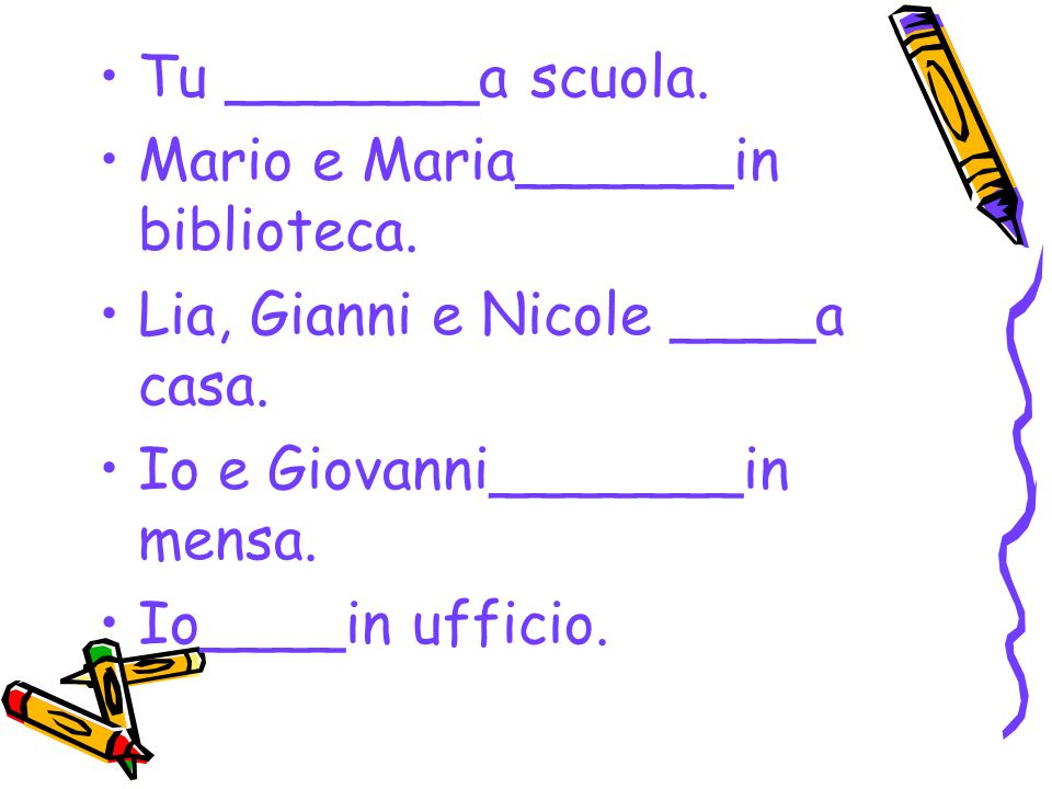 Tu _______a scuola. Mario e Maria______in biblioteca. Lia, Gianni e Nicole ____a casa. Io e Giovanni_______in mensa.
