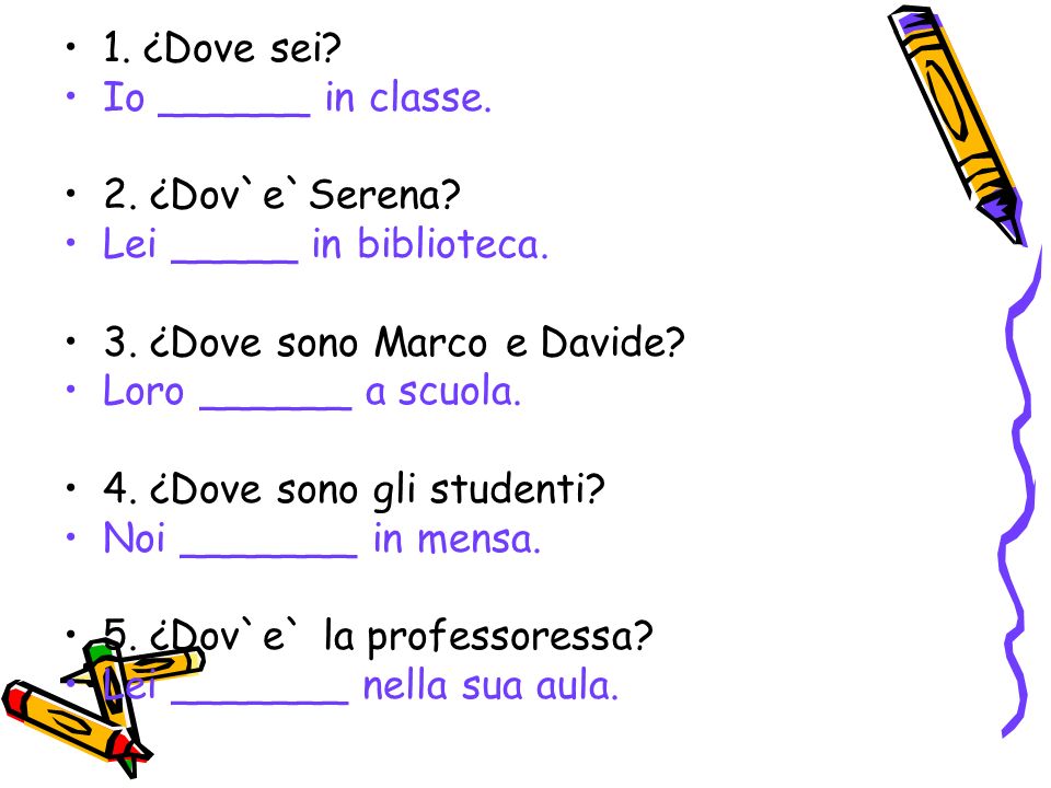1. ¿Dove sei Io ______ in classe. 2. ¿Dov`e`Serena Lei _____ in biblioteca. 3. ¿Dove sono Marco e Davide