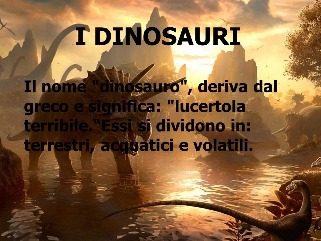 I DINOSAURI Il nome dinosauro , deriva dal greco e significa: lucertola terribile. Essi si dividono in: terrestri, acquatici e volatili.