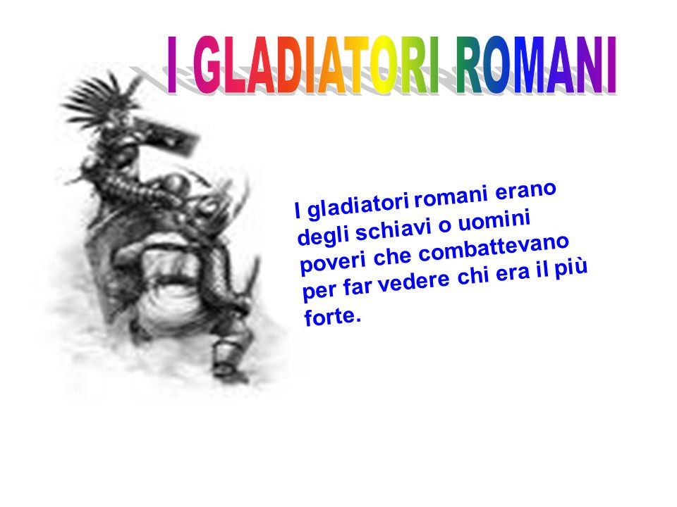 I GLADIATORI ROMANI I gladiatori romani erano degli schiavi o uomini poveri che combattevano per far vedere chi era il più forte.