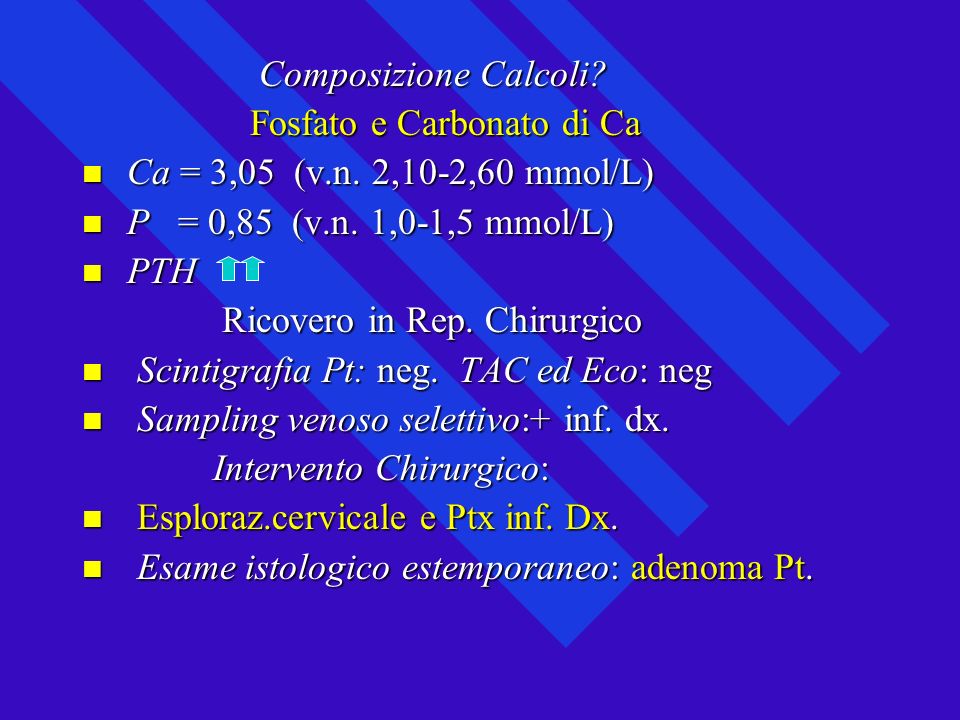 Composizione Calcoli Fosfato e Carbonato di Ca. Ca = 3,05 (v.n. 2,10-2,60 mmol/L) P = 0,85 (v.n. 1,0-1,5 mmol/L)