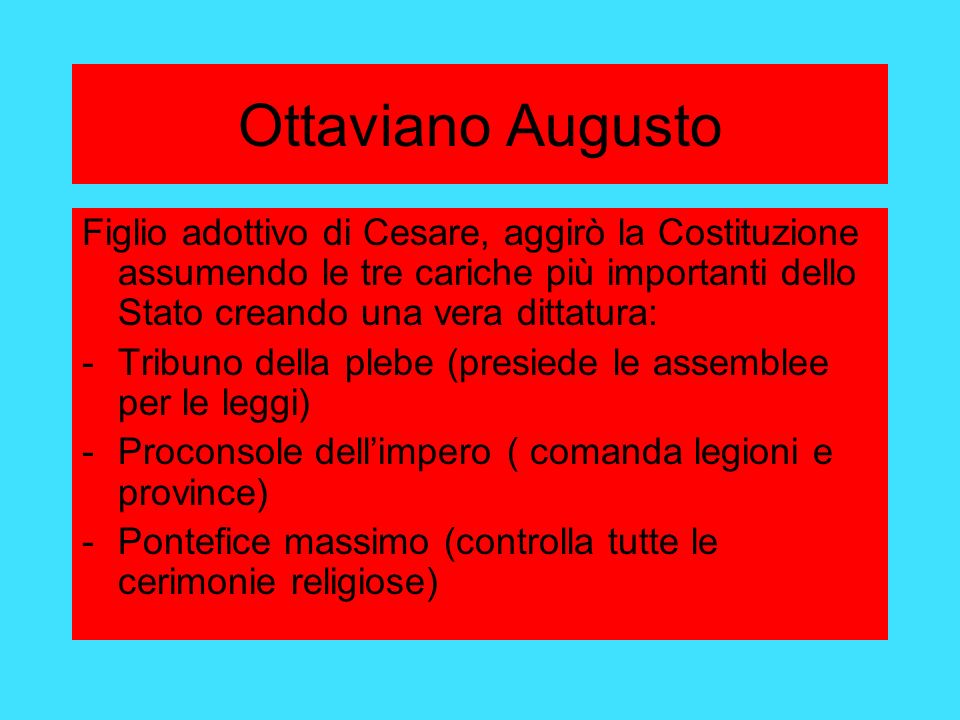 Ottaviano Augusto Figlio adottivo di Cesare, aggirò la Costituzione assumendo le tre cariche più importanti dello Stato creando una vera dittatura: