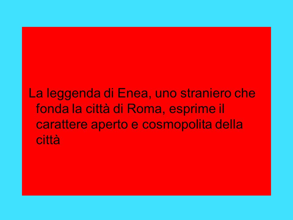 La leggenda di Enea, uno straniero che fonda la città di Roma, esprime il carattere aperto e cosmopolita della città
