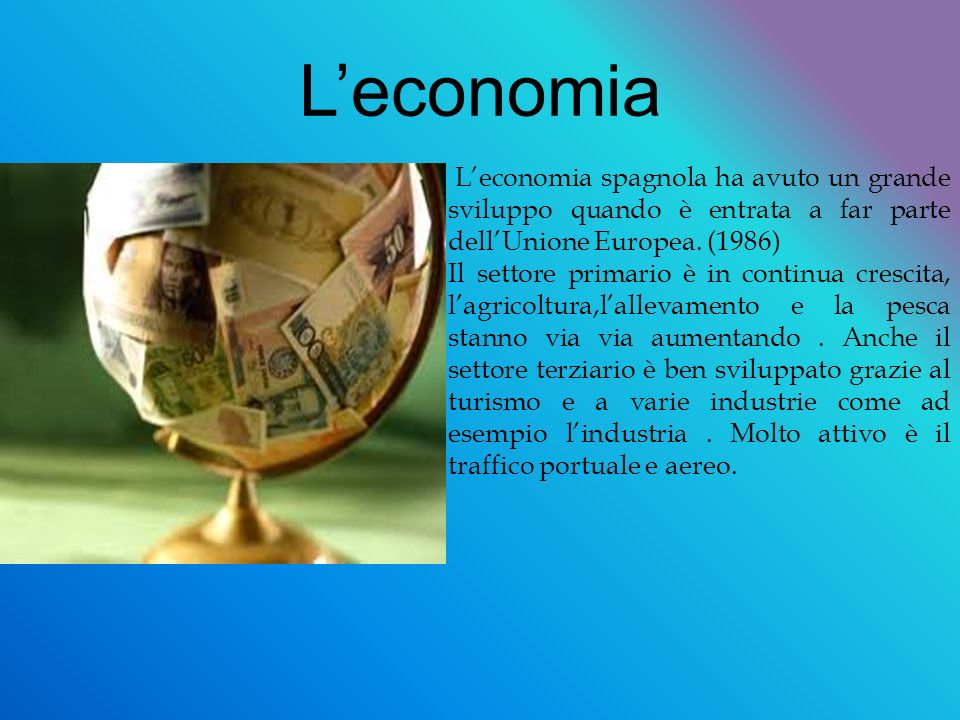 L’economia L’economia spagnola ha avuto un grande sviluppo quando è entrata a far parte dell’Unione Europea. (1986)