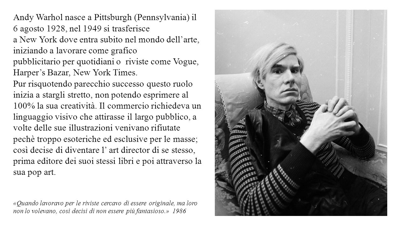 Andy Warhol nasce a Pittsburgh (Pennsylvania) il 6 agosto 1928, nel 1949 si trasferisce